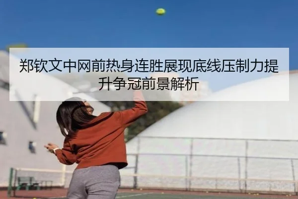郑钦文中网前热身连胜展现底线压制力提升争冠前景解析
