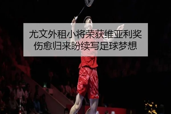 尤文外租小将荣获维亚利奖 伤愈归来盼续写足球梦想